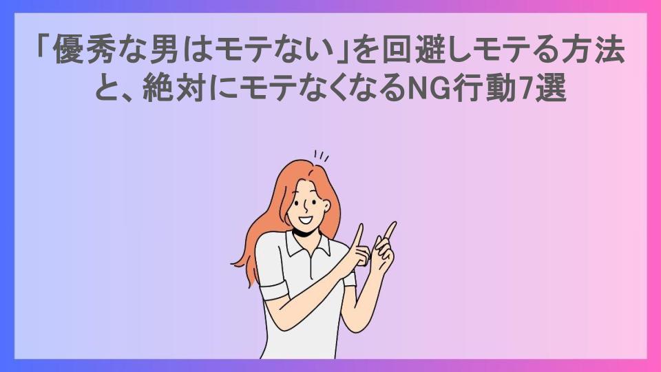 「優秀な男はモテない」を回避しモテる方法と、絶対にモテなくなるNG行動7選